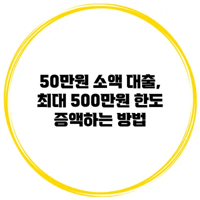 50만원 소액 대출, 최대 500만원 한도 증액하는 방법