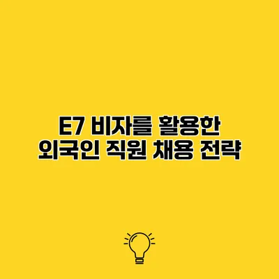 E7 비자를 활용한 외국인 직원 채용 전략
