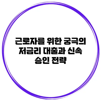 근로자를 위한 궁극의 저금리 대출과 신속 승인 전략