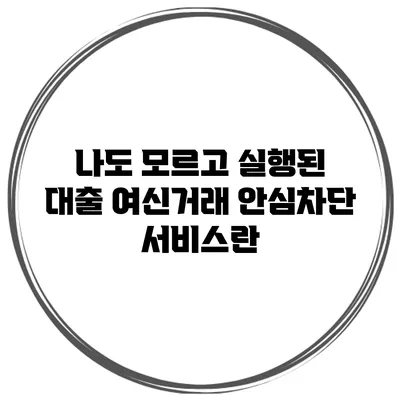 나도 모르고 실행된 대출? 여신거래 안심차단 서비스란?