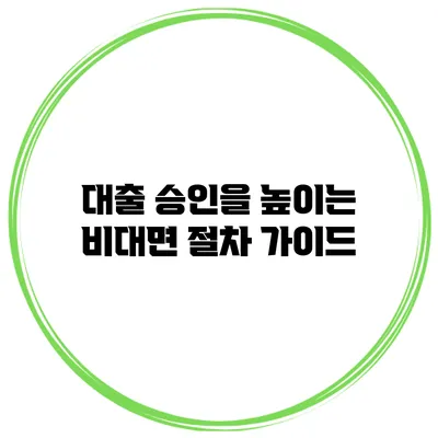 대출 승인을 높이는 비대면 절차 가이드