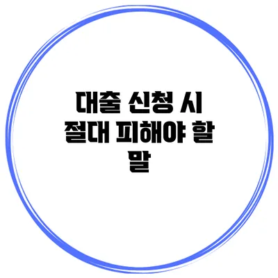 대출 신청 시 절대 피해야 할 말