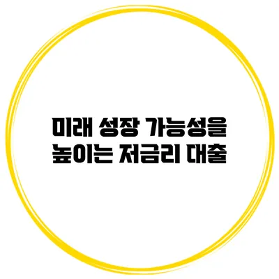미래 성장 가능성을 높이는 저금리 대출