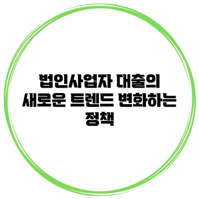 법인사업자 대출의 새로운 트렌드 변화하는 정책