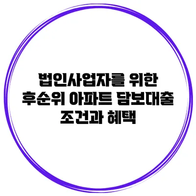 법인사업자를 위한 후순위 아파트 담보대출 조건과 혜택