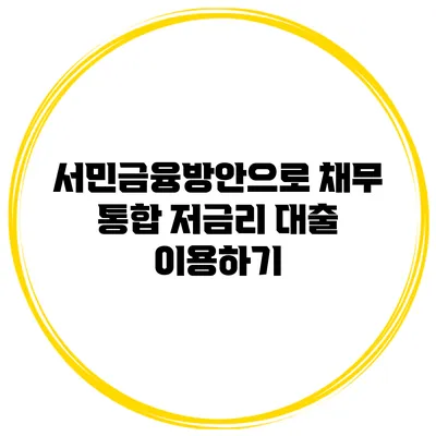 서민금융방안으로 채무 통합 저금리 대출 이용하기