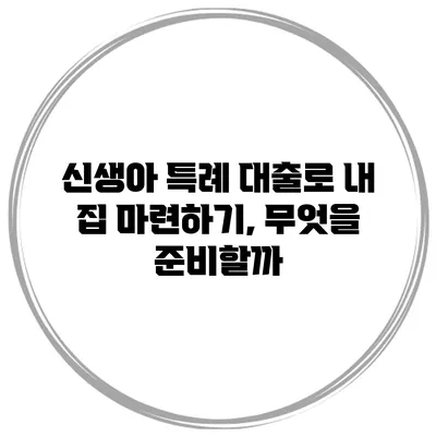 신생아 특례 대출로 내 집 마련하기, 무엇을 준비할까?