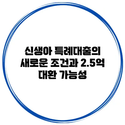 신생아 특례대출의 새로운 조건과 2.5억 대환 가능성