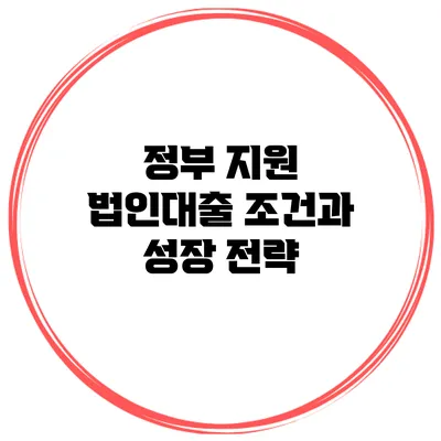 정부 지원 법인대출 조건과 성장 전략