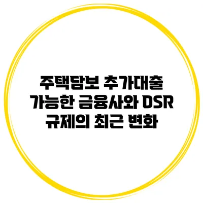 주택담보 추가대출 가능한 금융사와 DSR 규제의 최근 변화