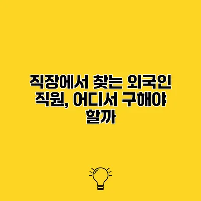 직장에서 찾는 외국인 직원, 어디서 구해야 할까?