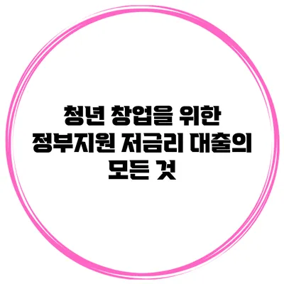 청년 창업을 위한 정부지원 저금리 대출의 모든 것
