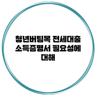 청년버팀목 전세대출 소득증명서 필요성에 대해