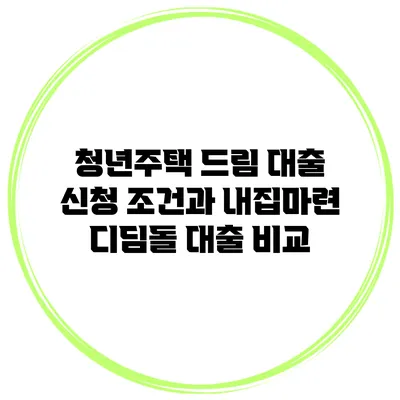 청년주택 드림 대출 신청 조건과 내집마련 디딤돌 대출 비교