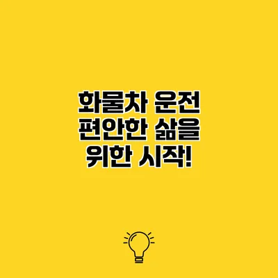 화물차 운전 편안한 삶을 위한 시작!