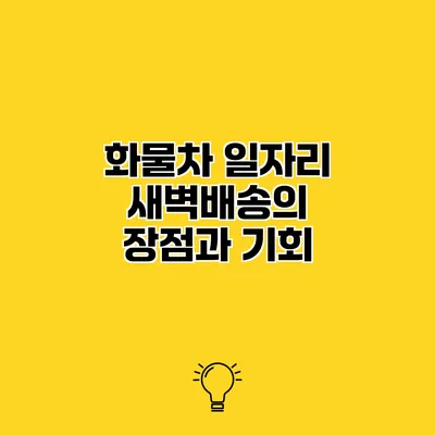 화물차 일자리 새벽배송의 장점과 기회