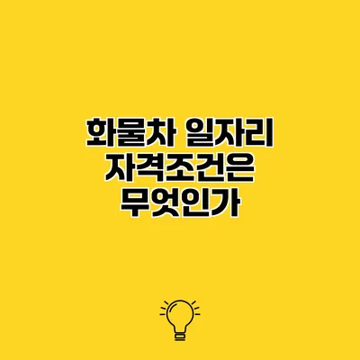 화물차 일자리 자격조건은 무엇인가?