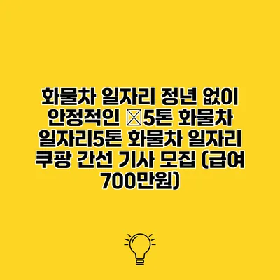 화물차 일자리 정년 없이 안정적인 �5톤 화물차 일자리5톤 화물차 일자리 쿠팡 간선 기사 모집 (급여 700만원)