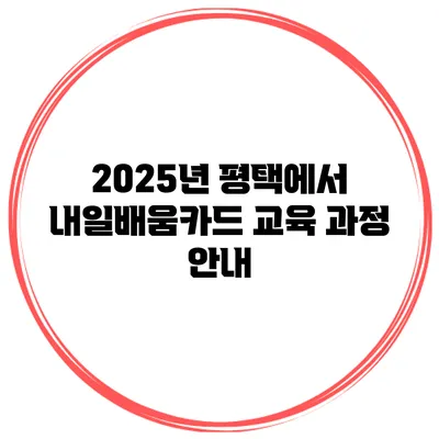 2025년 평택에서 내일배움카드 교육 과정 안내