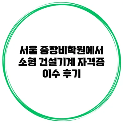 서울 중장비학원에서 소형 건설기계 자격증 이수 후기