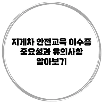 지게차 안전교육 이수증 중요성과 유의사항 알아보기