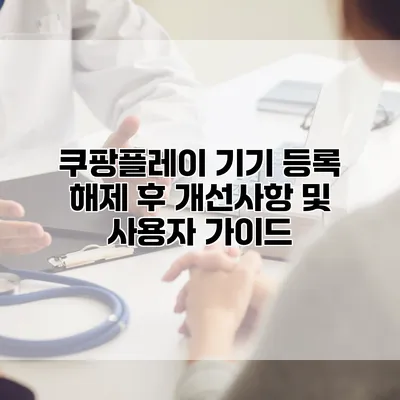 쿠팡플레이 기기 등록 해제 후 개선사항 및 사용자 가이드