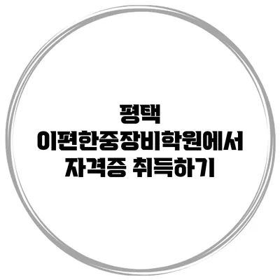 평택 이편한중장비학원에서 자격증 취득하기
