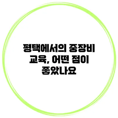 평택에서의 중장비 교육, 어떤 점이 좋았나요?